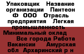 Упаковщик › Название организации ­ Пантеон-Ф, ООО › Отрасль предприятия ­ Легкая промышленность › Минимальный оклад ­ 20 000 - Все города Работа » Вакансии   . Амурская обл.,Архаринский р-н